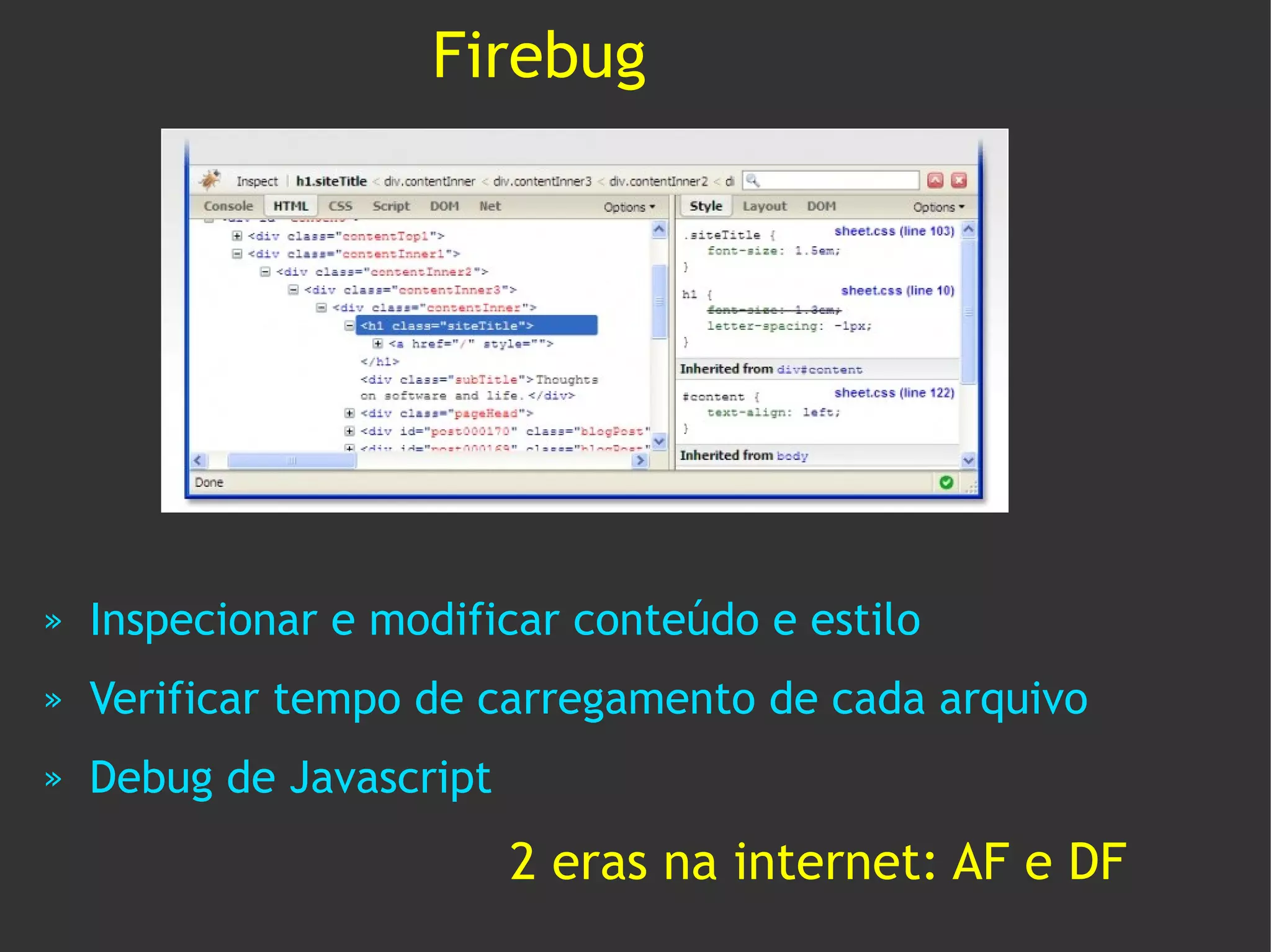 Firebug




»   Inspecionar e modificar conteúdo e estilo
»   Verificar tempo de carregamento de cada arquivo
»   Debug de Javascript
                          2 eras na internet: AF e DF
 