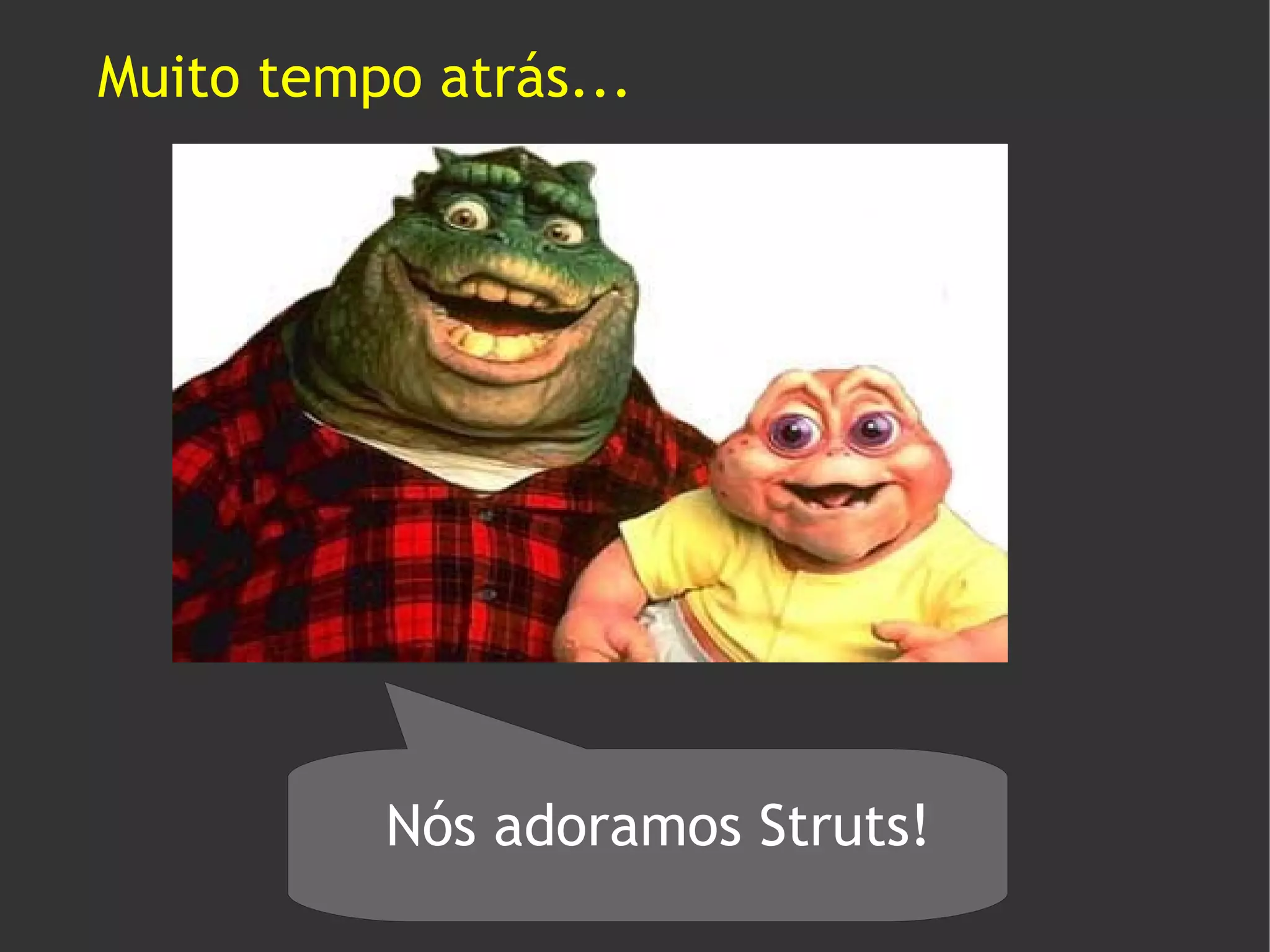 Muito tempo atrás...




          Nós adoramos Struts!
 