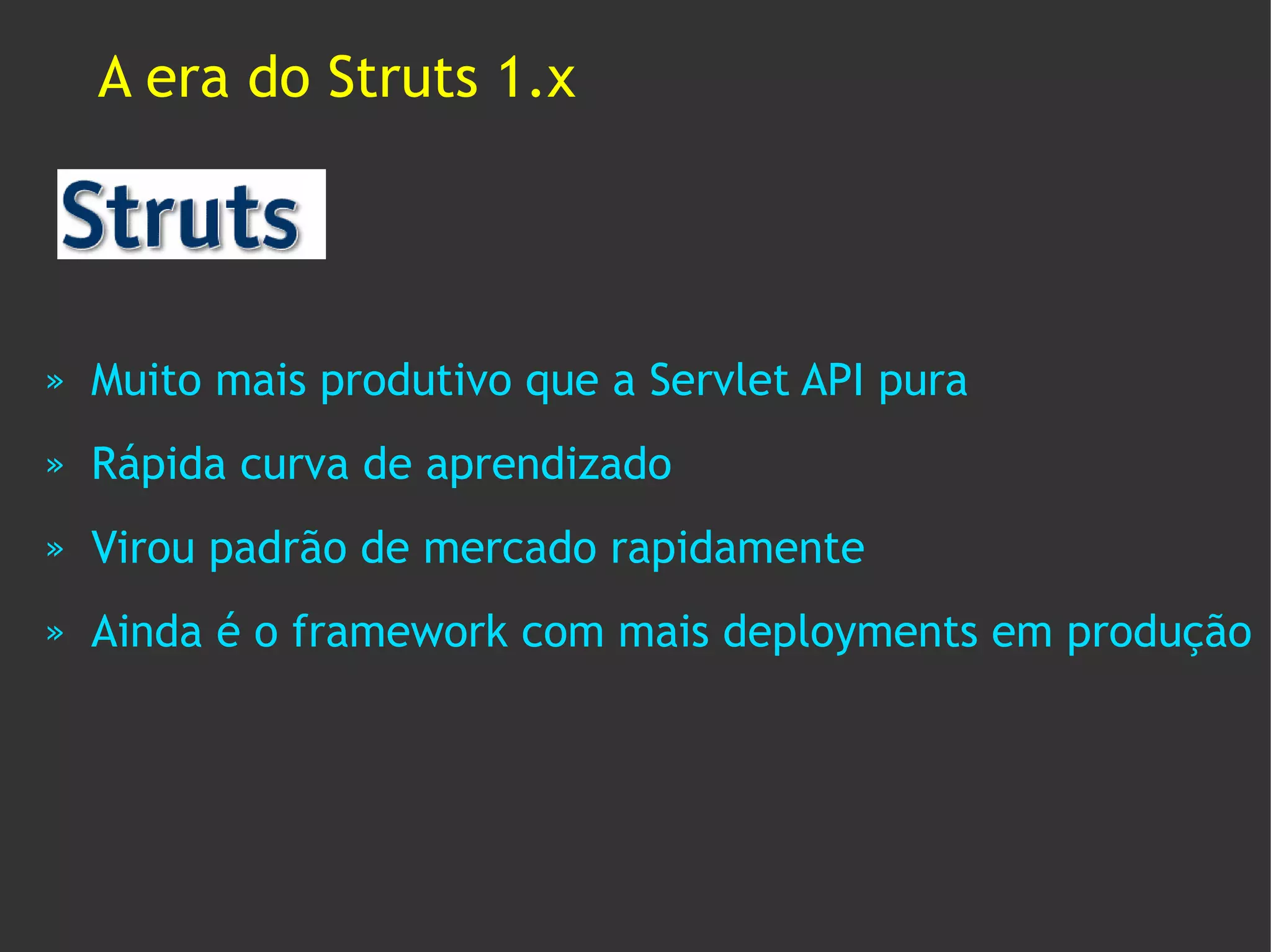 A era do Struts 1.x




»   Muito mais produtivo que a Servlet API pura
»   Rápida curva de aprendizado
»   Virou padrão de mercado rapidamente
»   Ainda é o framework com mais deployments em produção
 