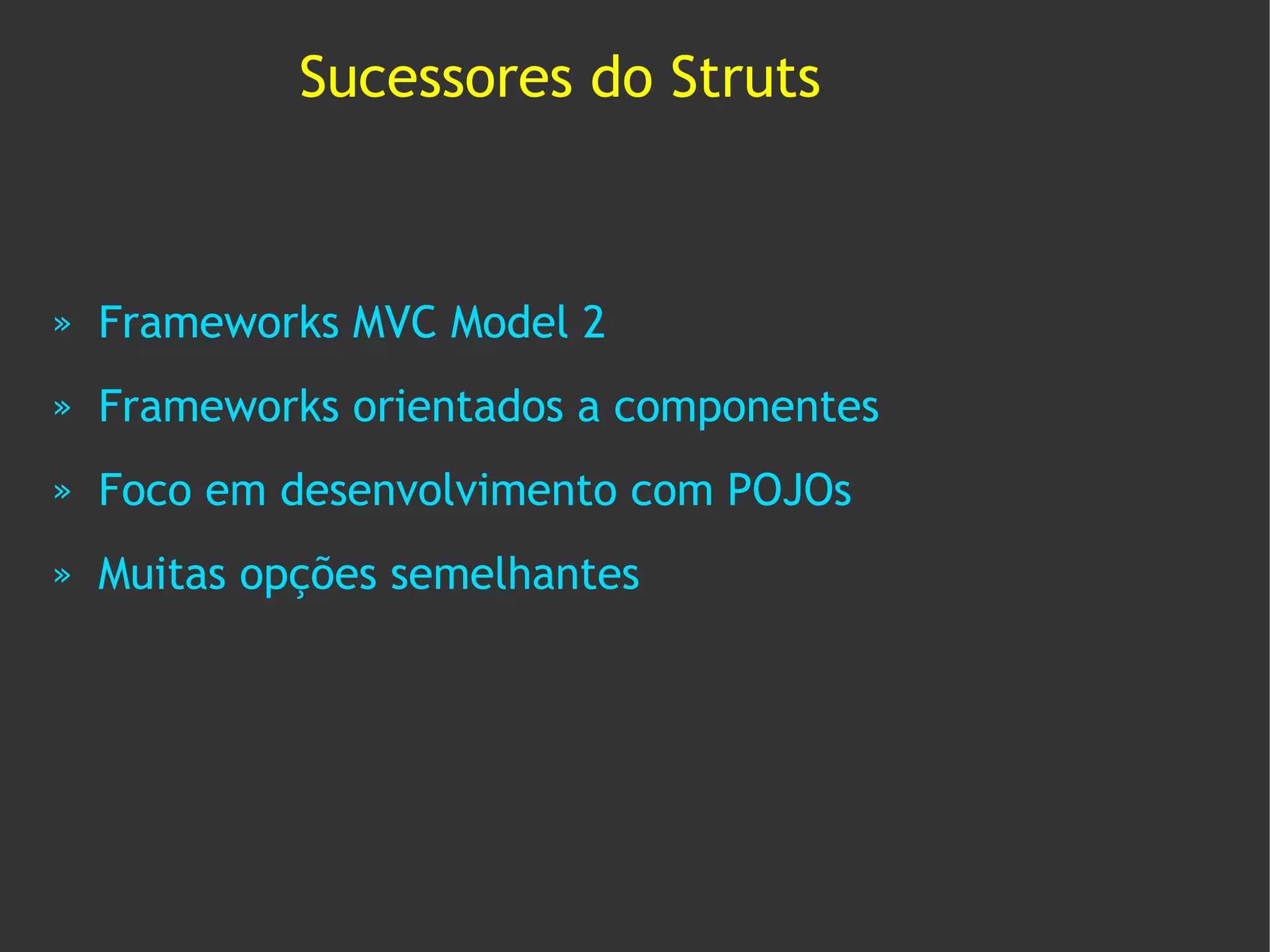 Sucessores do Struts



»   Frameworks MVC Model 2
»   Frameworks orientados a componentes
»   Foco em desenvolvimento com POJOs
»   Muitas opções semelhantes
 