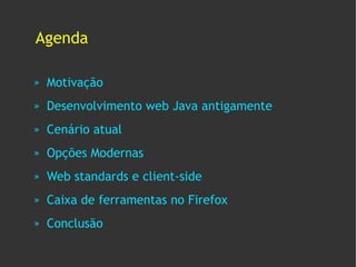 Agenda

»   Motivação
»   Desenvolvimento web Java antigamente
»   Cenário atual
»   Opções Modernas
»   Web standards e client-side
»   Caixa de ferramentas no Firefox
»   Conclusão
 