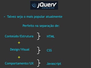 »   Talvez seja o mais popular atualmente

               Perfeito na separação de:


Conteúdo/Estrutura             HTML

           +
      Design/Visual            CSS

           +
Comportamento/UX               Javascript
 