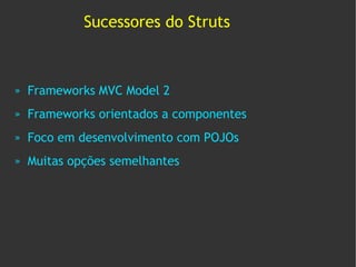 Sucessores do Struts



»   Frameworks MVC Model 2
»   Frameworks orientados a componentes
»   Foco em desenvolvimento com POJOs
»   Muitas opções semelhantes
 