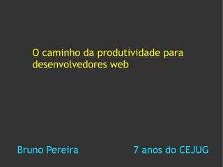 O caminho da produtividade para
   desenvolvedores web




Bruno Pereira          7 anos do CEJUG
 