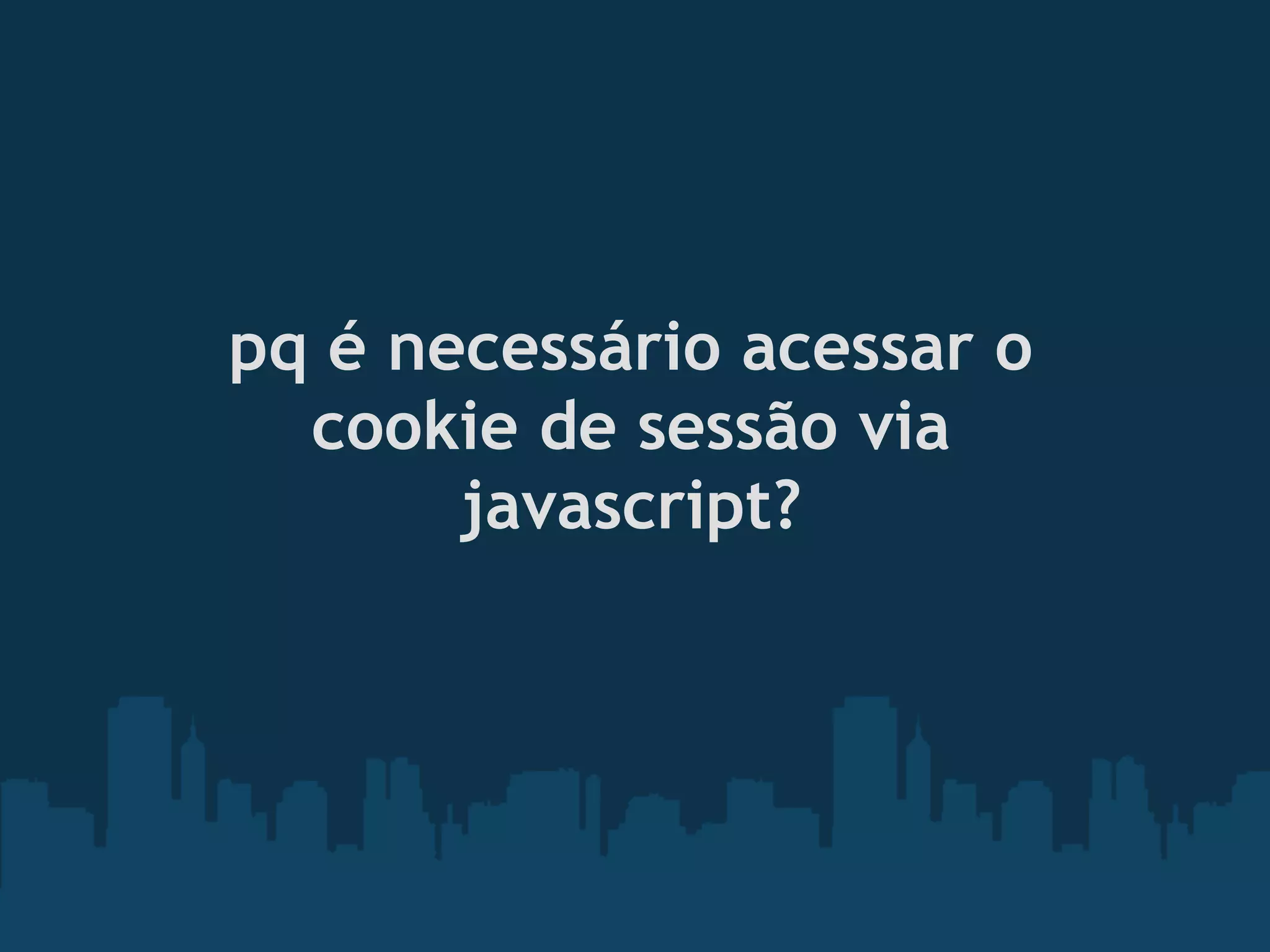 pq é necessário acessar o
  cookie de sessão via
       javascript?
 