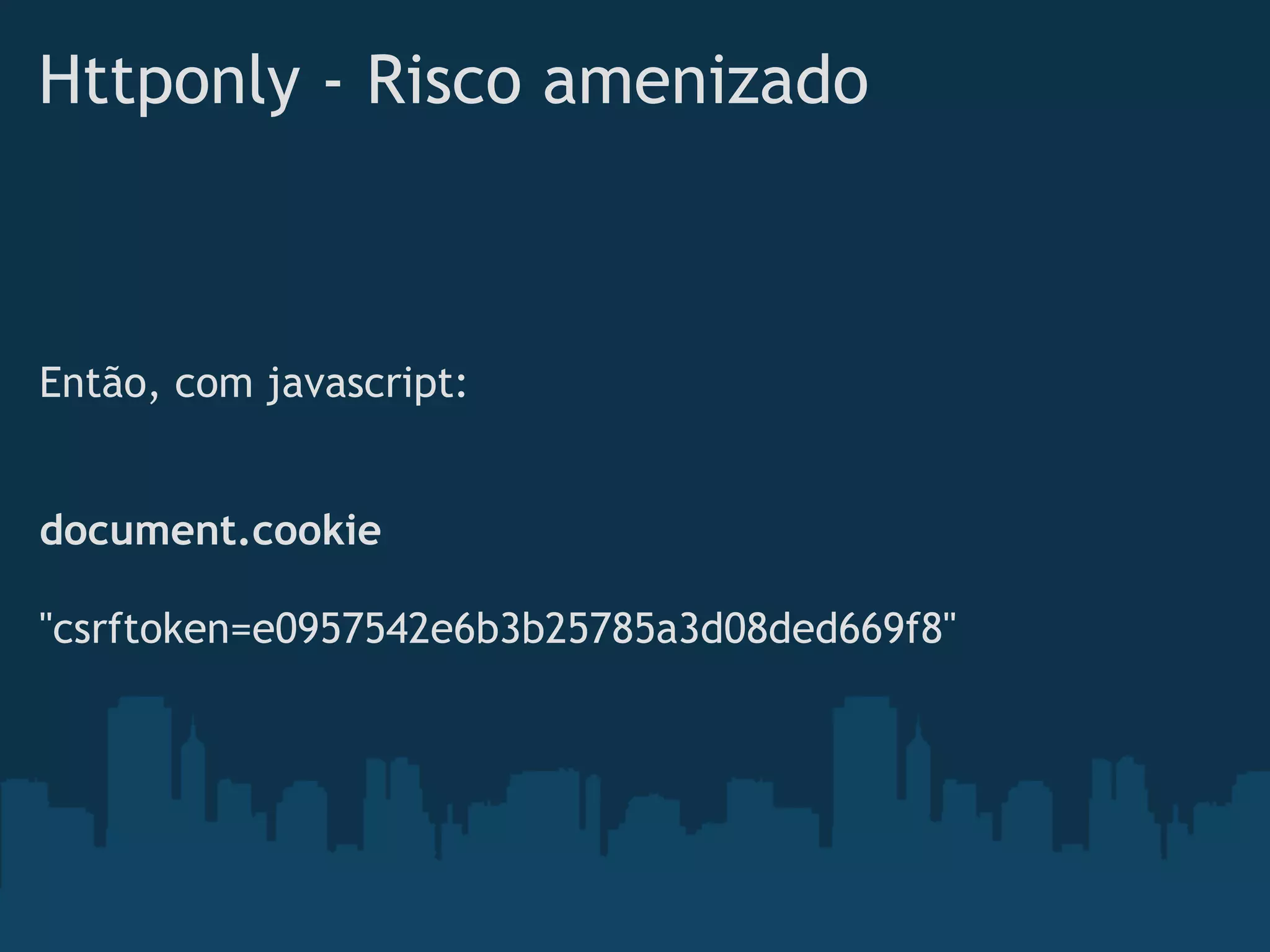 Httponly - Risco amenizado



Então, com javascript:


document.cookie

"csrftoken=e0957542e6b3b25785a3d08ded669f8"
 