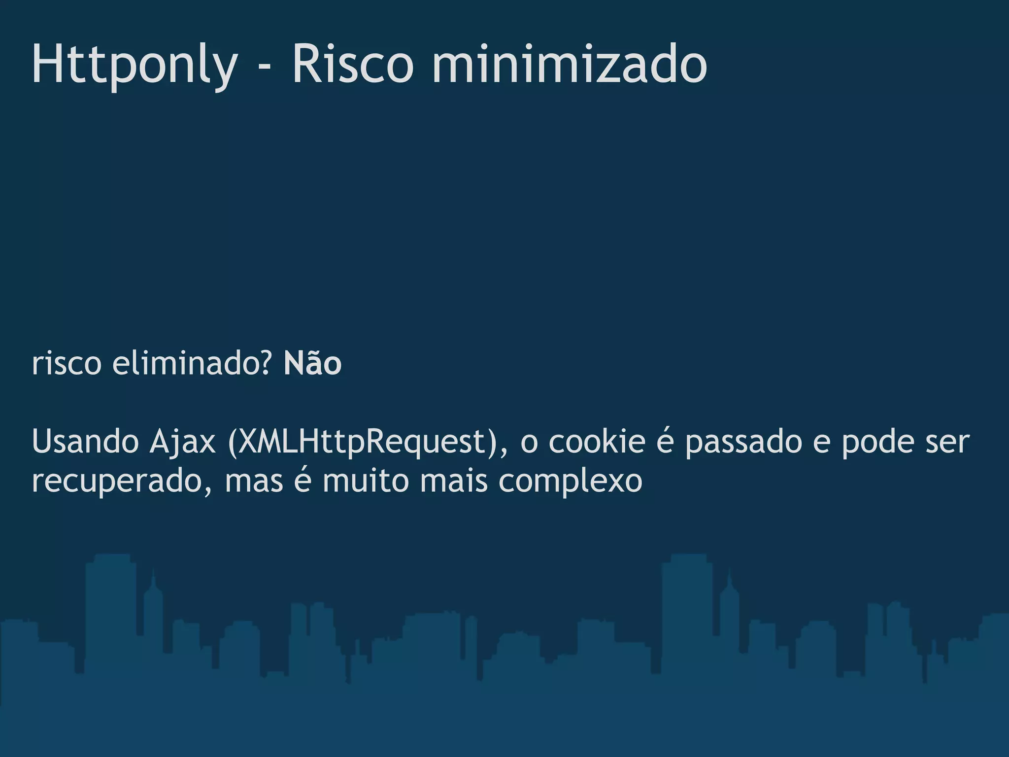 Httponly - Risco minimizado




risco eliminado? Não
 
Usando Ajax (XMLHttpRequest), o cookie é passado e pode ser
recuperado, mas é muito mais complexo
 