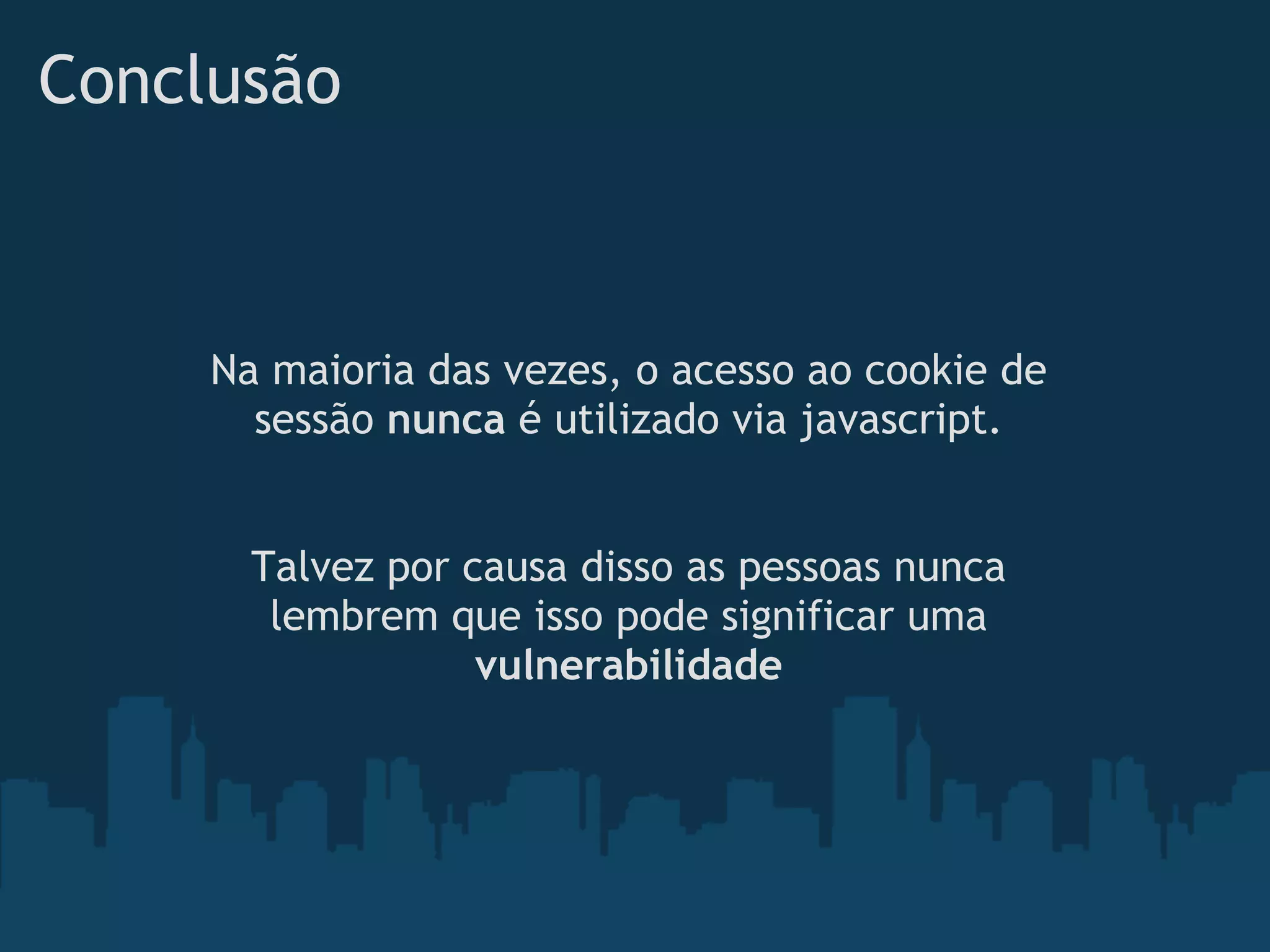 Conclusão



     Na maioria das vezes, o acesso ao cookie de
       sessão nunca é utilizado via javascript.
                            

       Talvez por causa disso as pessoas nunca
        lembrem que isso pode significar uma
                   vulnerabilidade
 