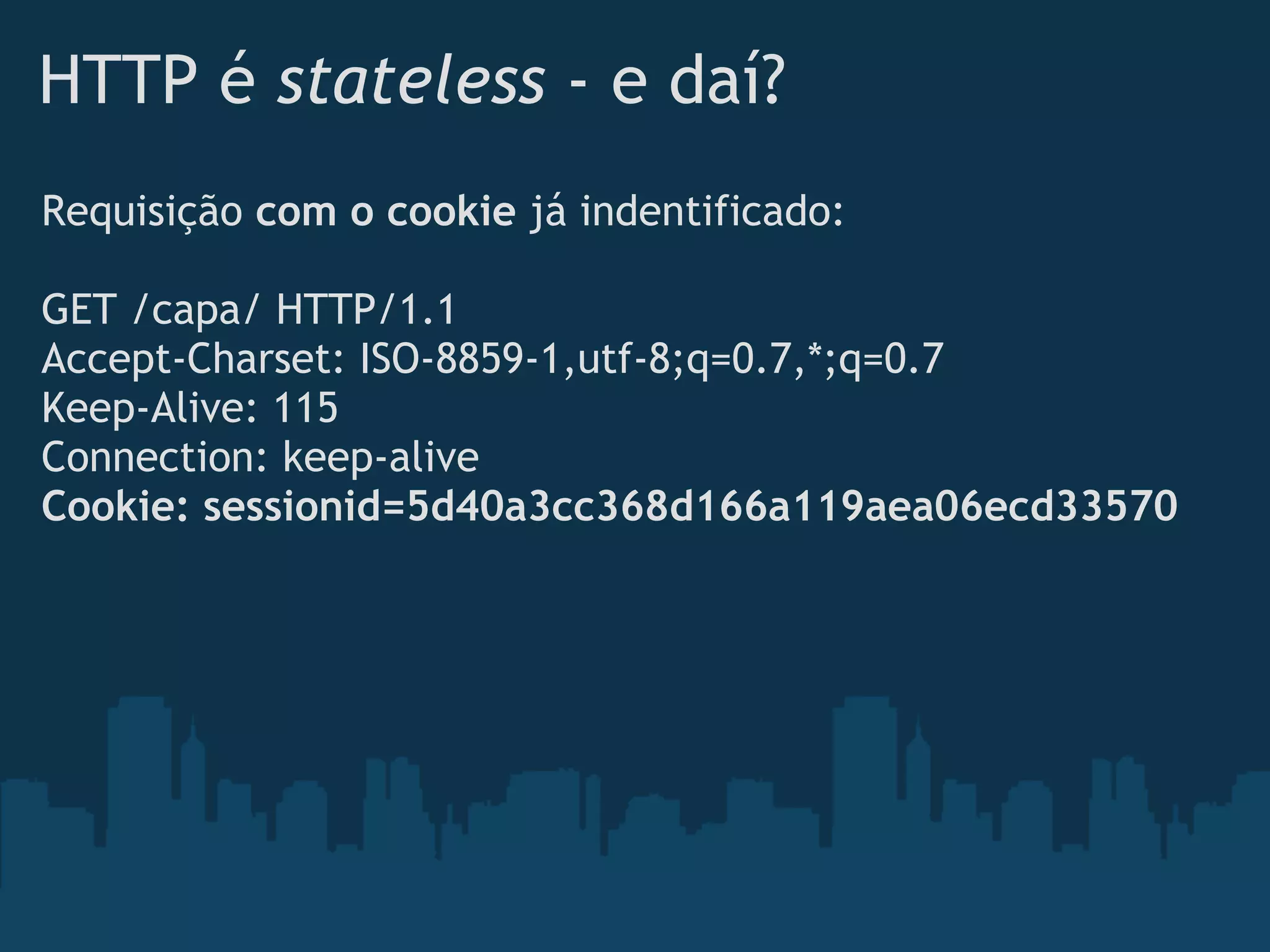 HTTP é stateless - e daí?
Requisição com o cookie já indentificado:
 
GET /capa/ HTTP/1.1
Accept-Charset: ISO-8859-1,utf-8;q=0.7,*;q=0.7
Keep-Alive: 115
Connection: keep-alive
Cookie: sessionid=5d40a3cc368d166a119aea06ecd33570
 