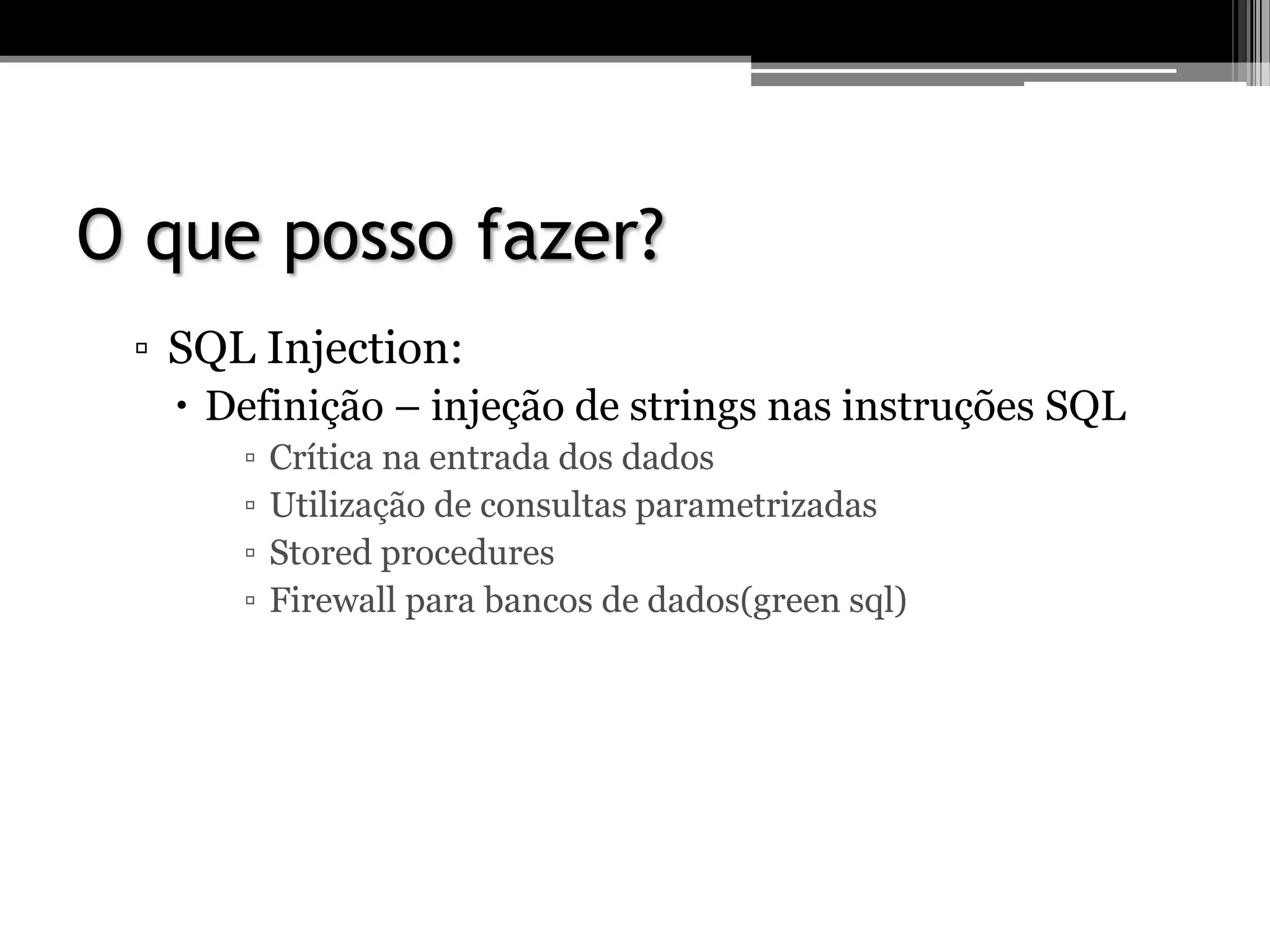 O que posso fazer?
▫ SQL Injection:
 Definição – injeção de strings nas instruções SQL
▫ Crítica na entrada dos dados
▫ Utilização de consultas parametrizadas
▫ Stored procedures
▫ Firewall para bancos de dados(green sql)
 