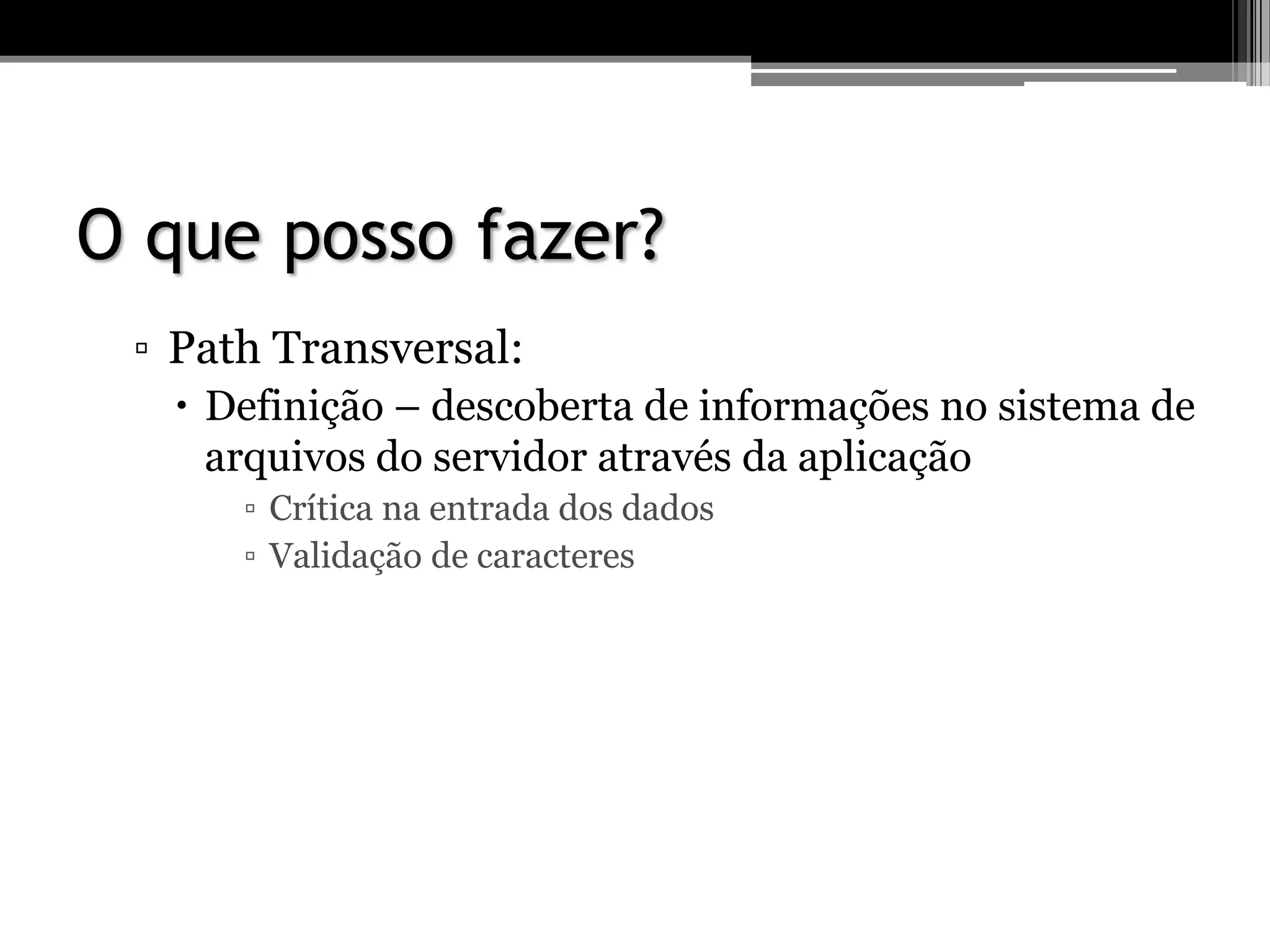 O que posso fazer?
▫ Path Transversal:
 Definição – descoberta de informações no sistema de
arquivos do servidor através da aplicação
▫ Crítica na entrada dos dados
▫ Validação de caracteres
 