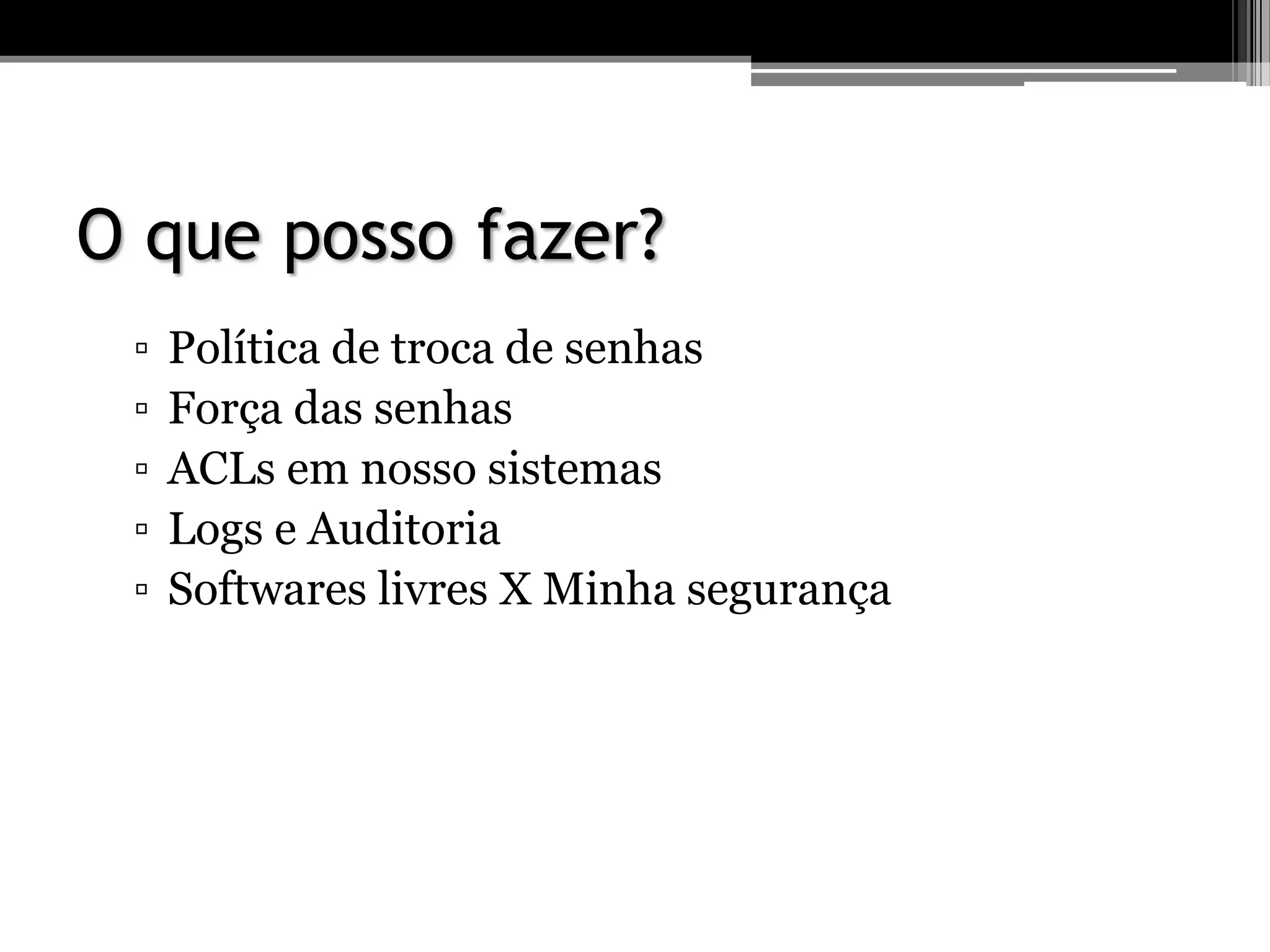 O que posso fazer?
▫ Política de troca de senhas
▫ Força das senhas
▫ ACLs em nosso sistemas
▫ Logs e Auditoria
▫ Softwares livres X Minha segurança
 