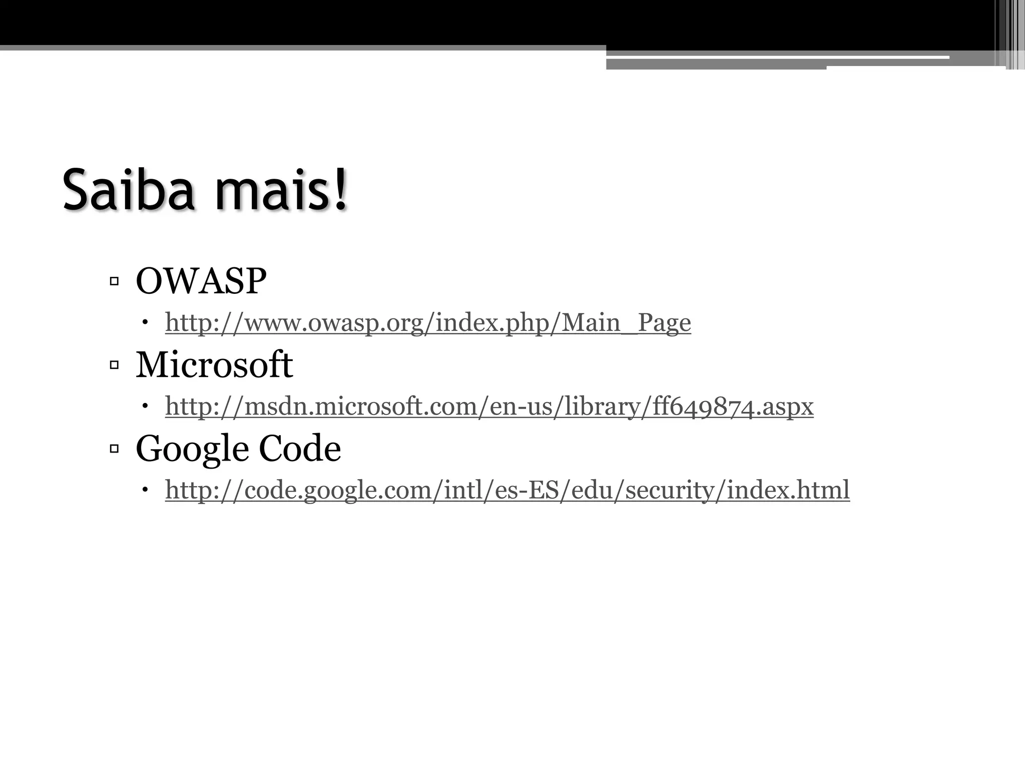 Saiba mais!
▫ OWASP
 http://www.owasp.org/index.php/Main_Page
▫ Microsoft
 http://msdn.microsoft.com/en-us/library/ff649874.aspx
▫ Google Code
 http://code.google.com/intl/es-ES/edu/security/index.html
 
