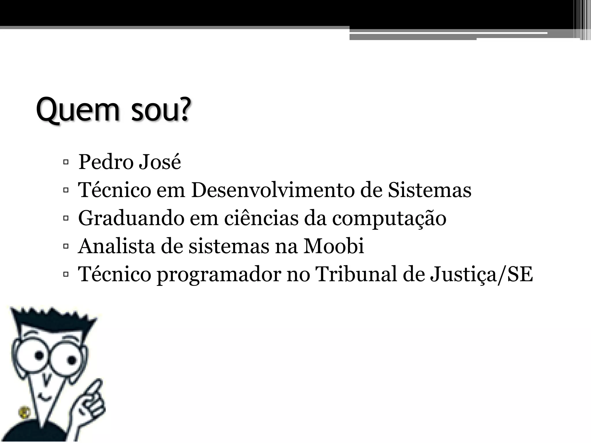 Quem sou?
▫ Pedro José
▫ Técnico em Desenvolvimento de Sistemas
▫ Graduando em ciências da computação
▫ Analista de sistemas na Moobi
▫ Técnico programador no Tribunal de Justiça/SE
 