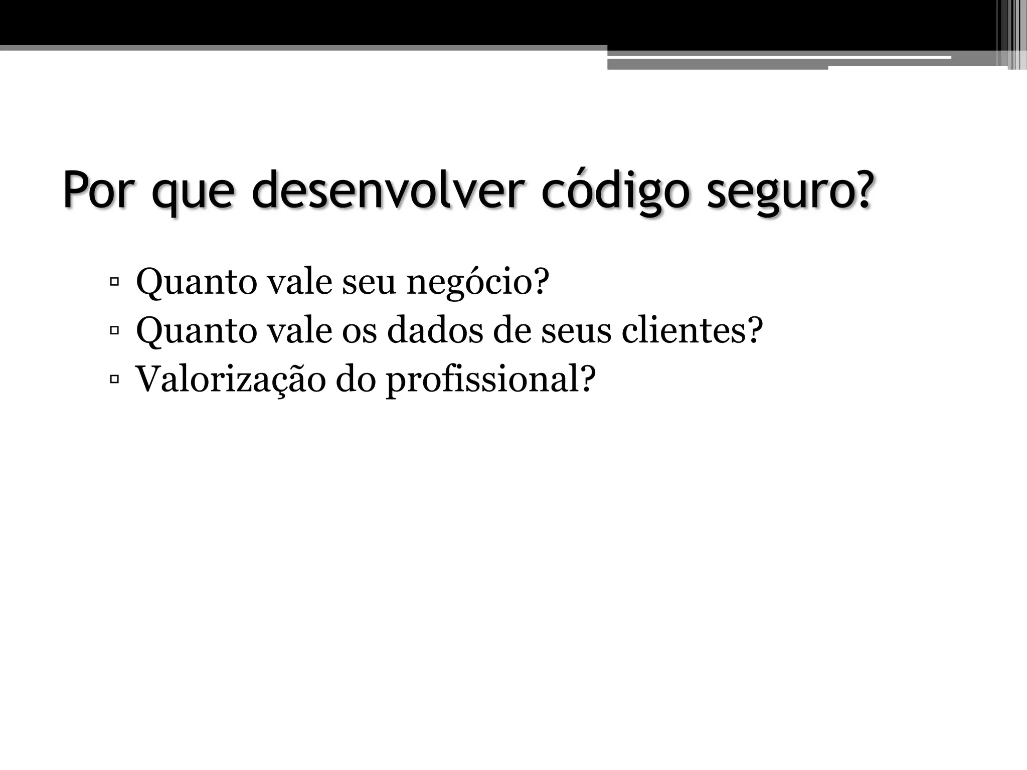 Por que desenvolver código seguro?
▫ Quanto vale seu negócio?
▫ Quanto vale os dados de seus clientes?
▫ Valorização do profissional?
 