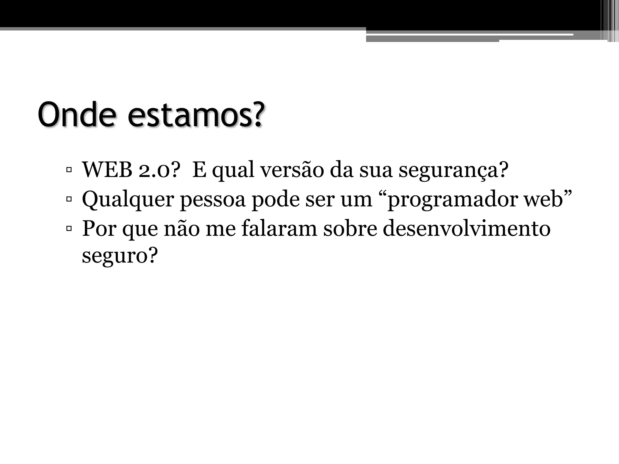 Onde estamos?
▫ WEB 2.0? E qual versão da sua segurança?
▫ Qualquer pessoa pode ser um “programador web”
▫ Por que não me falaram sobre desenvolvimento
seguro?
 