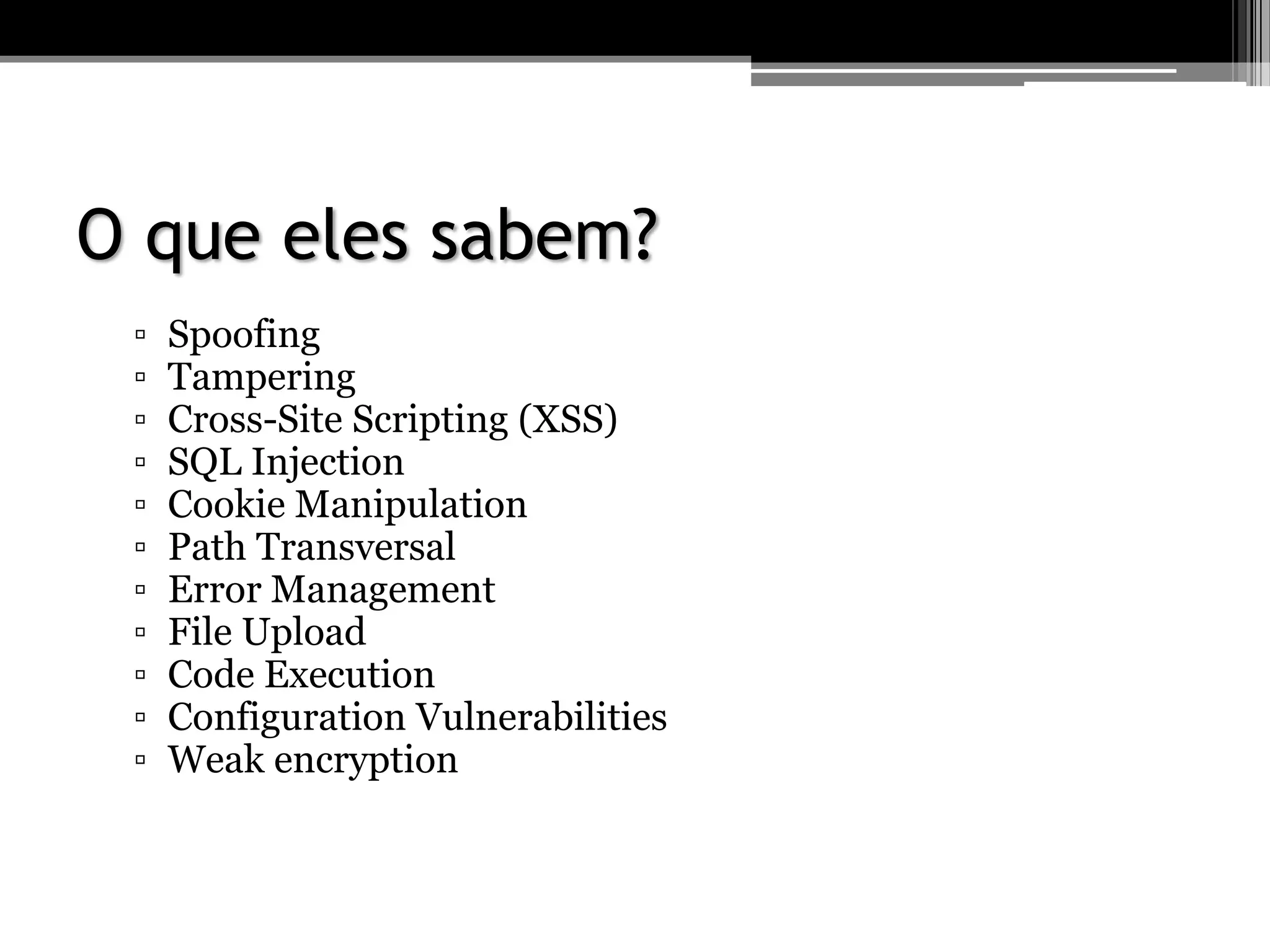 O que eles sabem?
▫ Spoofing
▫ Tampering
▫ Cross-Site Scripting (XSS)
▫ SQL Injection
▫ Cookie Manipulation
▫ Path Transversal
▫ Error Management
▫ File Upload
▫ Code Execution
▫ Configuration Vulnerabilities
▫ Weak encryption
 