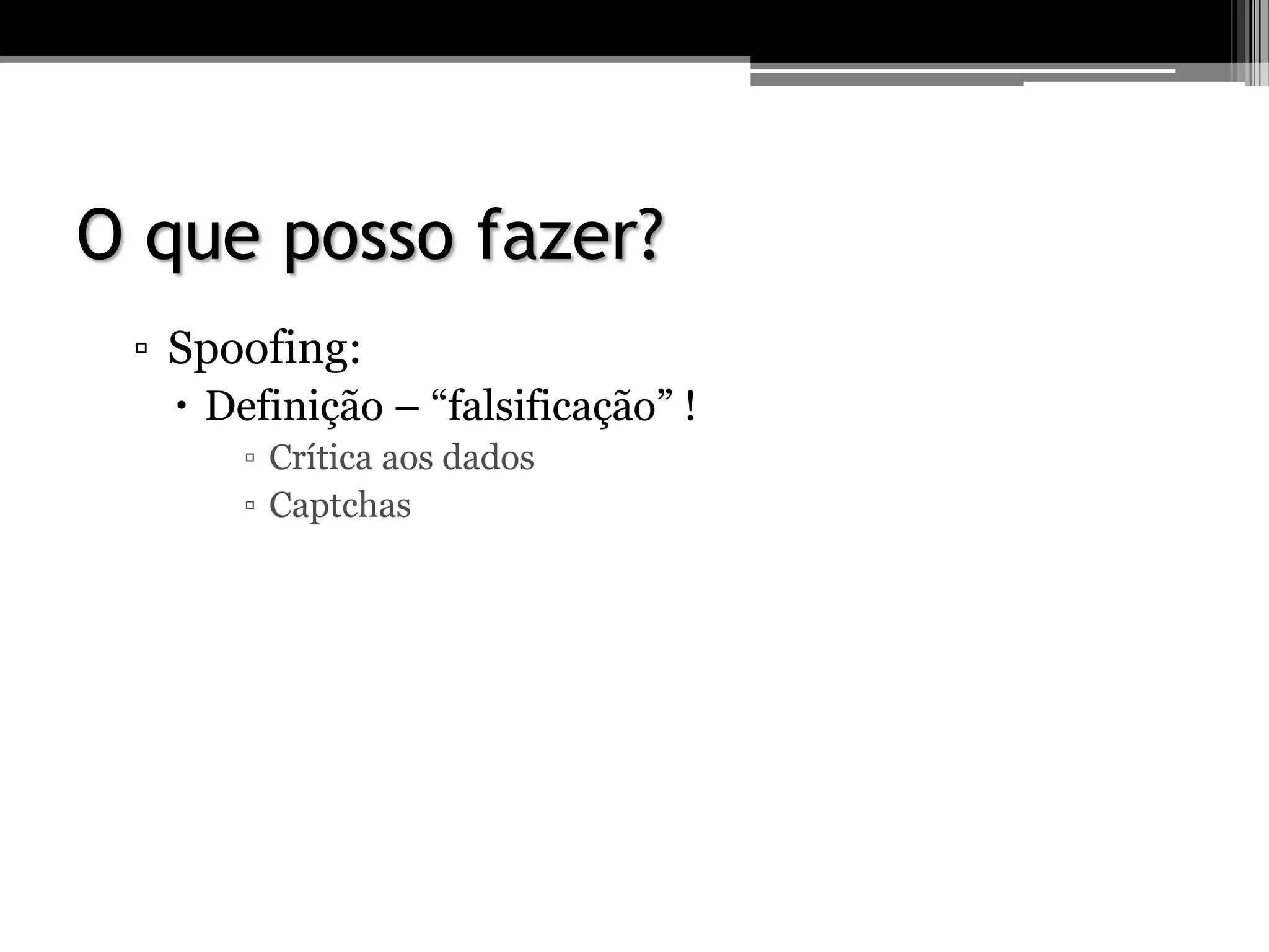 O que posso fazer?
▫ Spoofing:
 Definição – “falsificação” !
▫ Crítica aos dados
▫ Captchas
 