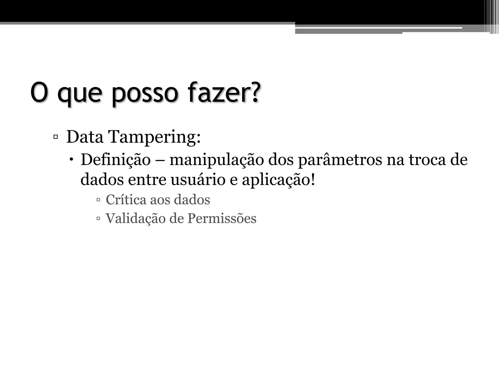 O que posso fazer?
▫ Data Tampering:
 Definição – manipulação dos parâmetros na troca de
dados entre usuário e aplicação!
▫ Crítica aos dados
▫ Validação de Permissões
 