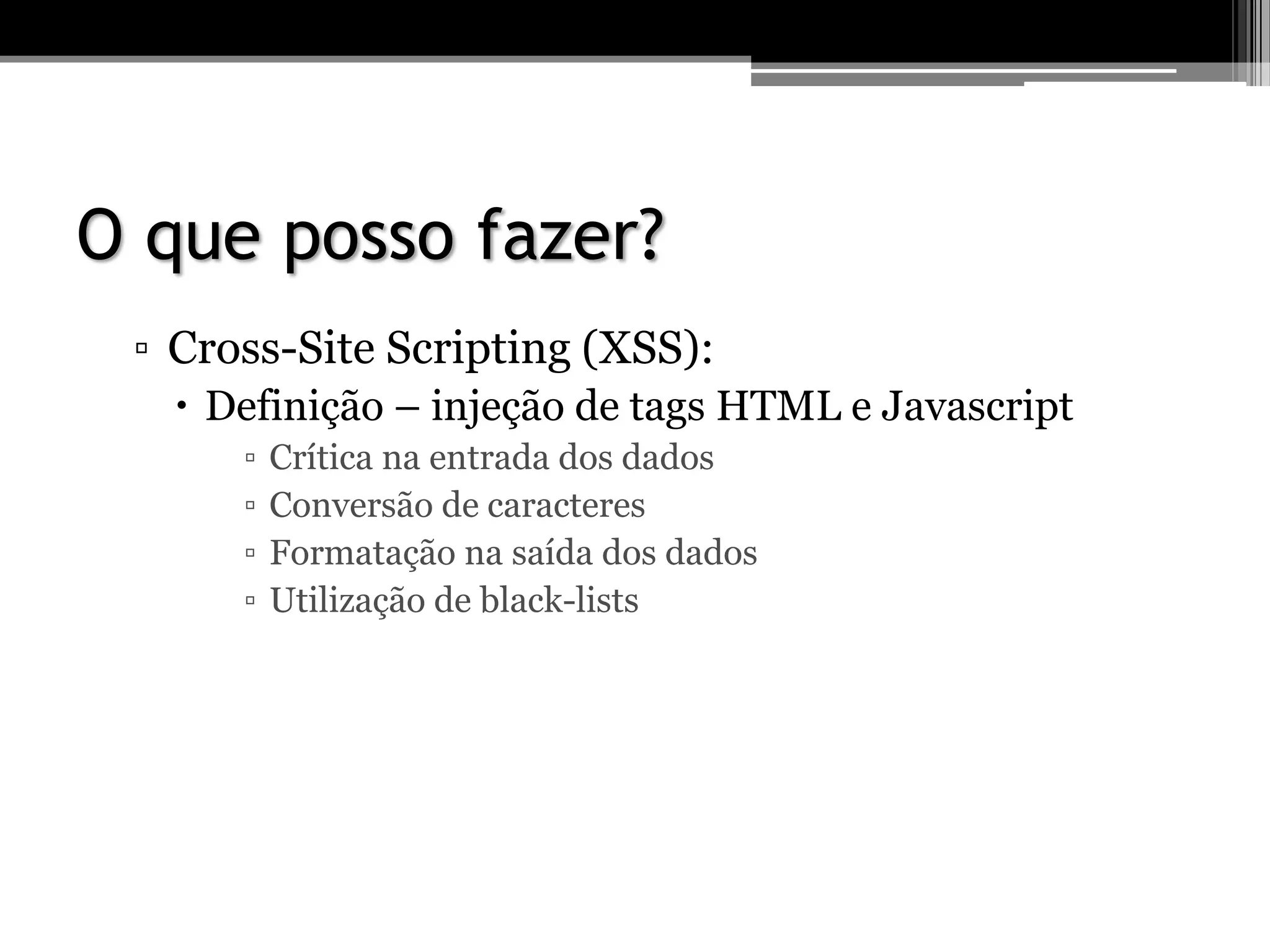 O que posso fazer?
▫ Cross-Site Scripting (XSS):
 Definição – injeção de tags HTML e Javascript
▫ Crítica na entrada dos dados
▫ Conversão de caracteres
▫ Formatação na saída dos dados
▫ Utilização de black-lists
 