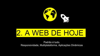 2. A WEB DE HOJE
Padrão é tudo.
Responsividade, Multiplataforma, Aplicações Dinâmicas
 