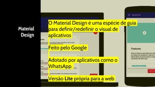 Material
Design
O Material Design é uma espécie de guia
para definir/redefinir o visual de
aplicativos
Feito pelo Google
Adotado por aplicativos como o
WhatsApp.
Versão Lite própria para a web
 