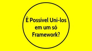 É Possível Uní-los
em um só
Framework?
 
