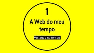1
A Web do meu
tempo
Voltando no tempo
 