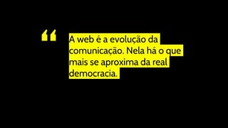 “ A web é a evolução da
comunicação. Nela há o que
mais se aproxima da real
democracia.
 
