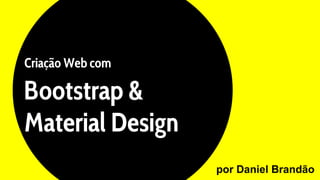 Criação Web com
Bootstrap &
Material Design
por Daniel Brandão
 