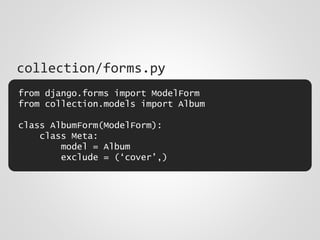 from django.forms import ModelForm
from collection.models import Album
class AlbumForm(ModelForm):
class Meta:
model = Album
exclude = (‘cover’,)
collection/forms.py
 