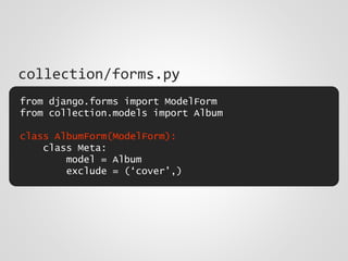 from django.forms import ModelForm
from collection.models import Album
class AlbumForm(ModelForm):
class Meta:
model = Album
exclude = (‘cover’,)
collection/forms.py
 