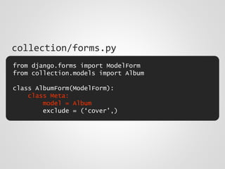 from django.forms import ModelForm
from collection.models import Album
class AlbumForm(ModelForm):
class Meta:
model = Album
exclude = (‘cover’,)
collection/forms.py
 