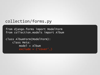 from django.forms import ModelForm
from collection.models import Album
class AlbumForm(ModelForm):
class Meta:
model = Album
exclude = (‘cover’,)
collection/forms.py
 