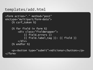 <form action="." method="post"
enctype="multipart/form-data">
{% csrf_token %}
{% for field in form %}
<div class="fieldWrapper">
{{ field.errors }}
{{ field.label_tag }}: {{ field }}
</div>
{% endfor %}
<p><button type="submit">Adicionar</button></p>
</form>
templates/add.html
 