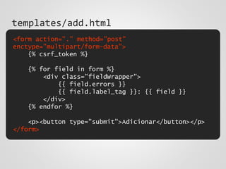 <form action="." method="post"
enctype="multipart/form-data">
{% csrf_token %}
{% for field in form %}
<div class="fieldWrapper">
{{ field.errors }}
{{ field.label_tag }}: {{ field }}
</div>
{% endfor %}
<p><button type="submit">Adicionar</button></p>
</form>
templates/add.html
 