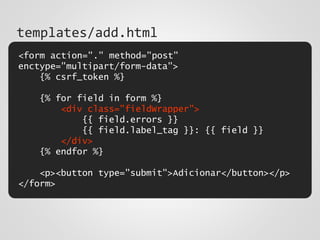 <form action="." method="post"
enctype="multipart/form-data">
{% csrf_token %}
{% for field in form %}
<div class="fieldWrapper">
{{ field.errors }}
{{ field.label_tag }}: {{ field }}
</div>
{% endfor %}
<p><button type="submit">Adicionar</button></p>
</form>
templates/add.html
 