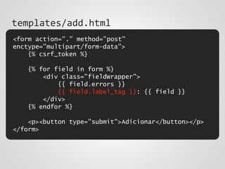 <form action="." method="post"
enctype="multipart/form-data">
{% csrf_token %}
{% for field in form %}
<div class="fieldWrapper">
{{ field.errors }}
{{ field.label_tag }}: {{ field }}
</div>
{% endfor %}
<p><button type="submit">Adicionar</button></p>
</form>
templates/add.html
 