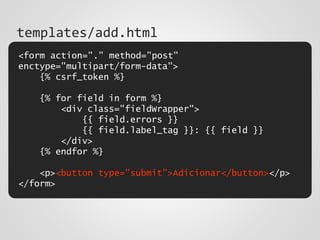 <form action="." method="post"
enctype="multipart/form-data">
{% csrf_token %}
{% for field in form %}
<div class="fieldWrapper">
{{ field.errors }}
{{ field.label_tag }}: {{ field }}
</div>
{% endfor %}
<p><button type="submit">Adicionar</button></p>
</form>
templates/add.html
 