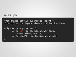 from django.conf.urls.defaults import *
from collection import views as collection_views
urlpatterns = patterns('',
url(r'^$', collection_views.index,
name='album_index'),
url(r'^add/$', collection_views.add),
)
urls.py
 