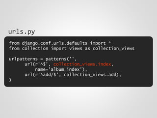 from django.conf.urls.defaults import *
from collection import views as collection_views
urlpatterns = patterns('',
url(r'^$', collection_views.index,
name='album_index'),
url(r'^add/$', collection_views.add),
)
urls.py
 