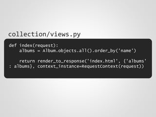 def index(request):
albums = Album.objects.all().order_by('name')
return render_to_response('index.html', {'albums'
: albums}, context_instance=RequestContext(request))
collection/views.py
 