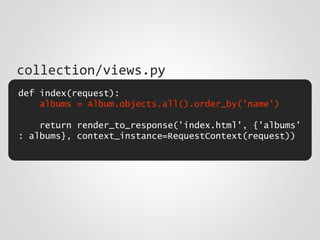 def index(request):
albums = Album.objects.all().order_by('name')
return render_to_response('index.html', {'albums'
: albums}, context_instance=RequestContext(request))
collection/views.py
 