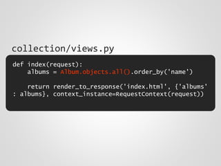 def index(request):
albums = Album.objects.all().order_by('name')
return render_to_response('index.html', {'albums'
: albums}, context_instance=RequestContext(request))
collection/views.py
 