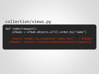 def index(request):
albums = Album.objects.all().order_by('name')
return render_to_response('index.html', {'albums'
: albums}, context_instance=RequestContext(request))
collection/views.py
 