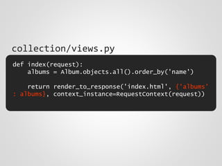 def index(request):
albums = Album.objects.all().order_by('name')
return render_to_response('index.html', {'albums'
: albums}, context_instance=RequestContext(request))
collection/views.py
 