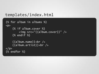 {% for album in albums %}
<p>
{% if album.cover %}
<img src="{{album.cover}}" />
{% endif %}
{{album.name}}<br />
{{album.artist}}<br />
</p>
{% endfor %}
templates/index.html
 