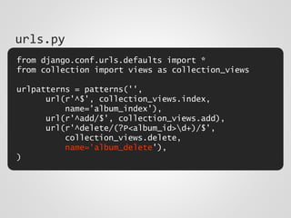 from django.conf.urls.defaults import *
from collection import views as collection_views
urlpatterns = patterns('',
url(r'^$', collection_views.index,
name='album_index'),
url(r'^add/$', collection_views.add),
url(r'^delete/(?P<album_id>d+)/$',
collection_views.delete,
name='album_delete'),
)
urls.py
 