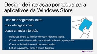 Uma mão segurando, outra

mão interagindo com
pouca a média interação
•

As bordas direita ou inferior oferecem interação rápida.

•

O canto inferior direito pode ser obstruído pela mão e pelo pulso.

•

O alcance limitado torna o toque mais preciso.

•

Leitura, navegação, email e pouca digitação.

 