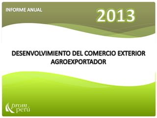 DESENVOLVIMIENTO DEL COMERCIO EXTERIOR AGROEXPORTADOR EN EL PERU 2013
INFORME ANUAL 2012
 